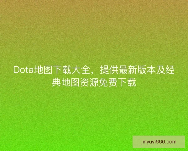 Dota地图下载大全，提供最新版本及经典地图资源免费下载