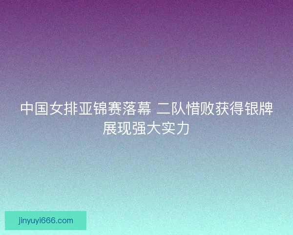 中国女排亚锦赛落幕 二队惜败获得银牌展现强大实力