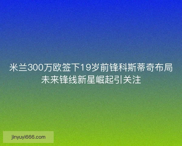 米兰300万欧签下19岁前锋科斯蒂奇布局未来锋线新星崛起引关注