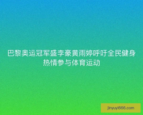 巴黎奥运冠军盛李豪黄雨婷呼吁全民健身热情参与体育运动
