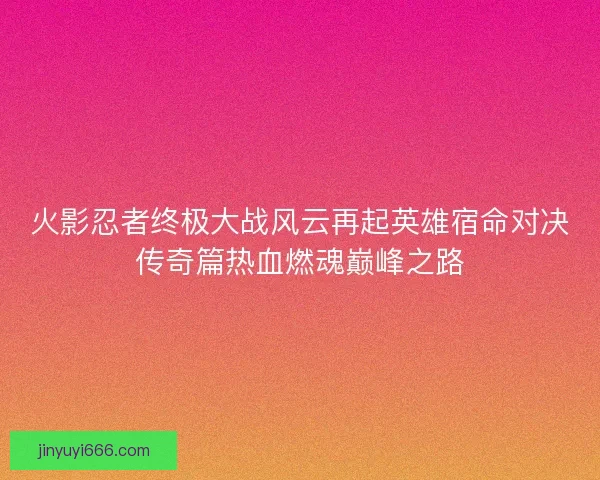 火影忍者终极大战风云再起英雄宿命对决传奇篇热血燃魂巅峰之路