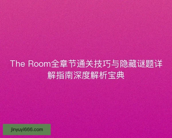 The Room全章节通关技巧与隐藏谜题详解指南深度解析宝典