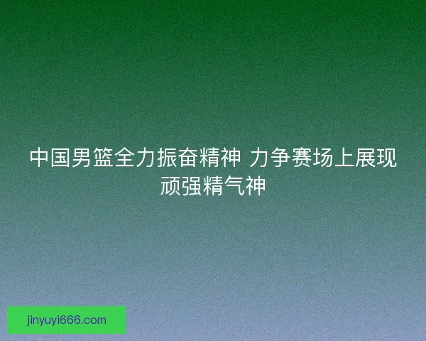 中国男篮全力振奋精神 力争赛场上展现顽强精气神