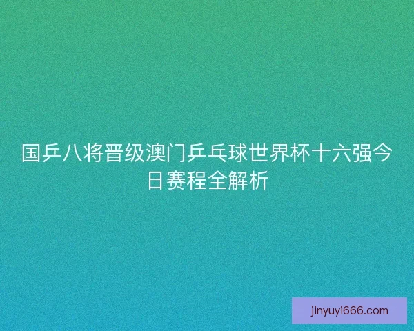 国乒八将晋级澳门乒乓球世界杯十六强今日赛程全解析