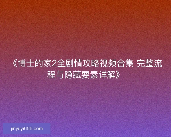 《博士的家2全剧情攻略视频合集 完整流程与隐藏要素详解》