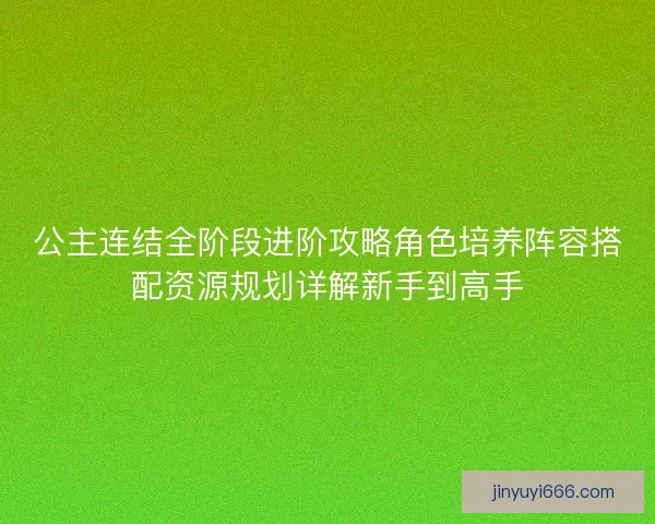 公主连结全阶段进阶攻略角色培养阵容搭配资源规划详解新手到高手