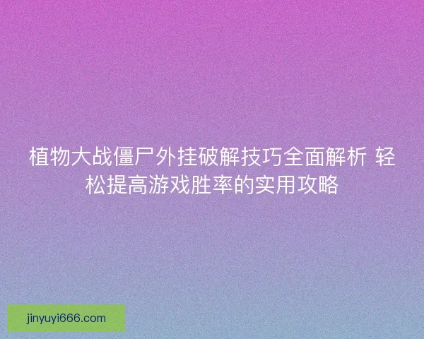 植物大战僵尸外挂破解技巧全面解析 轻松提高游戏胜率的实用攻略